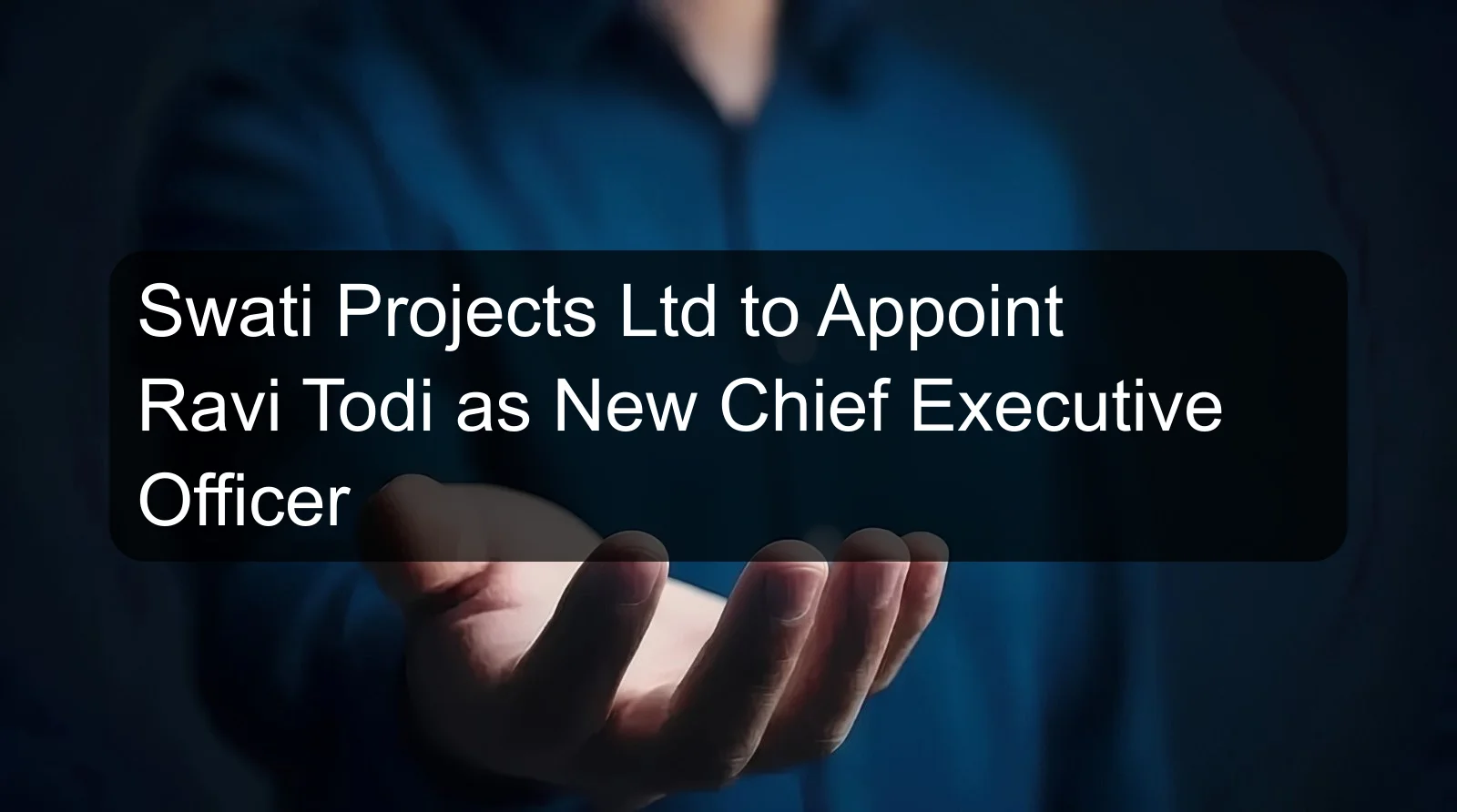 Swati Projects Ltd to Appoint Ravi Todi as New Chief Executive Officer