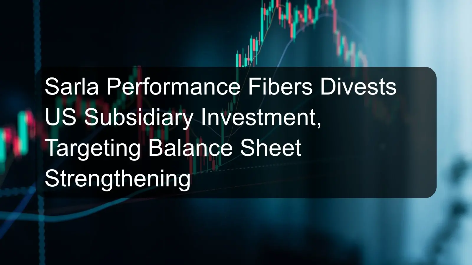 Sarla Performance Fibers Divests US Subsidiary Investment, Targeting Balance Sheet Strengthening