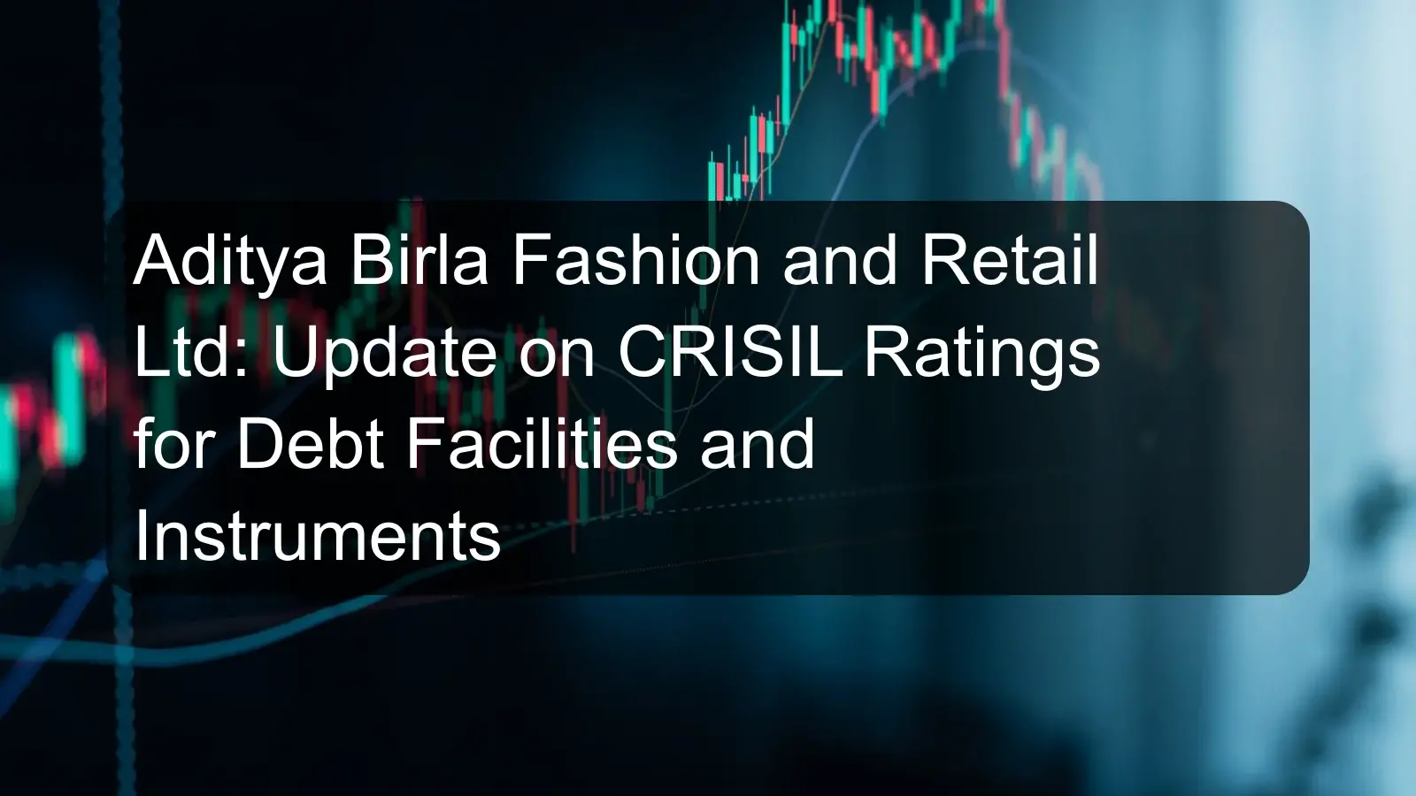 Aditya Birla Fashion and Retail Ltd: Update on CRISIL Ratings for Debt Facilities and Instruments