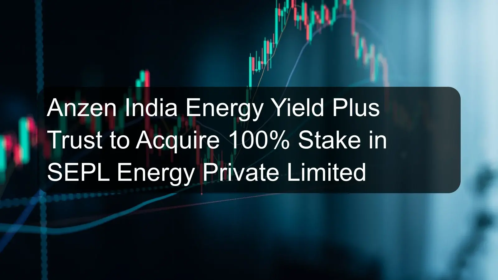 Anzen India Energy Yield Plus Trust to Acquire 100% Stake in SEPL Energy Private Limited
