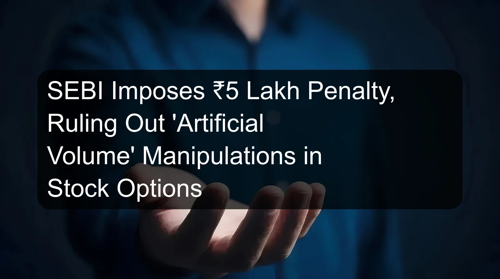 SEBI Imposes ₹5 Lakh Penalty, Ruling Out 'Artificial Volume' Manipulations in Stock Options
