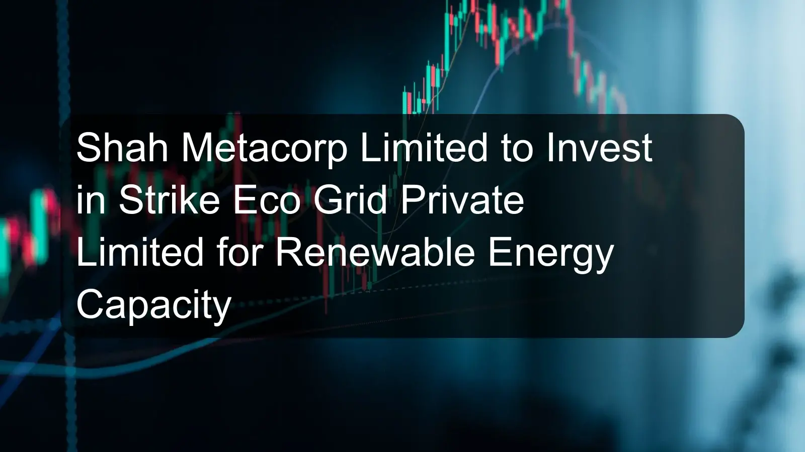 Shah Metacorp Limited to Invest in Strike Eco Grid Private Limited for Renewable Energy Capacity
