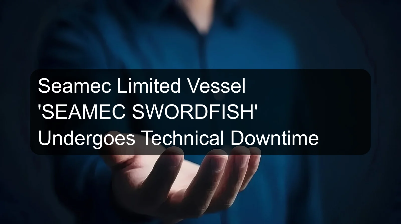 Seamec Limited Vessel 'SEAMEC SWORDFISH' Undergoes Technical Downtime