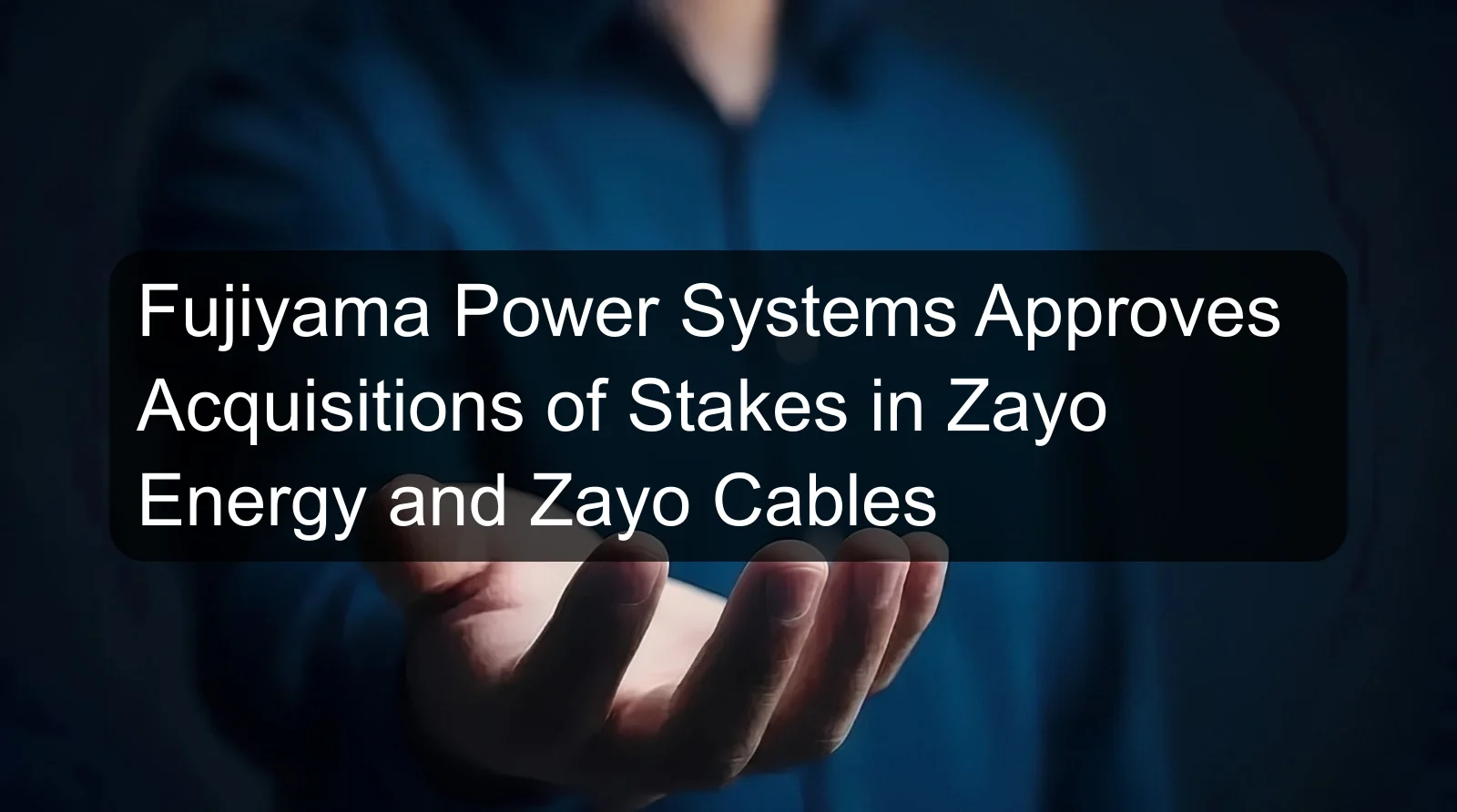 Fujiyama Power Systems Approves Acquisitions of Stakes in Zayo Energy and Zayo Cables