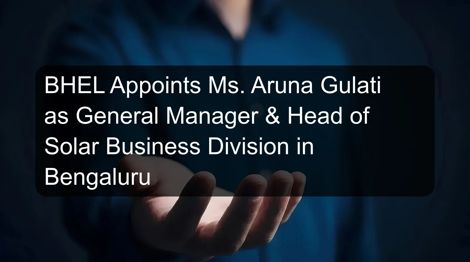 BHEL Appoints Ms. Aruna Gulati as General Manager & Head of Solar Business Division in Bengaluru