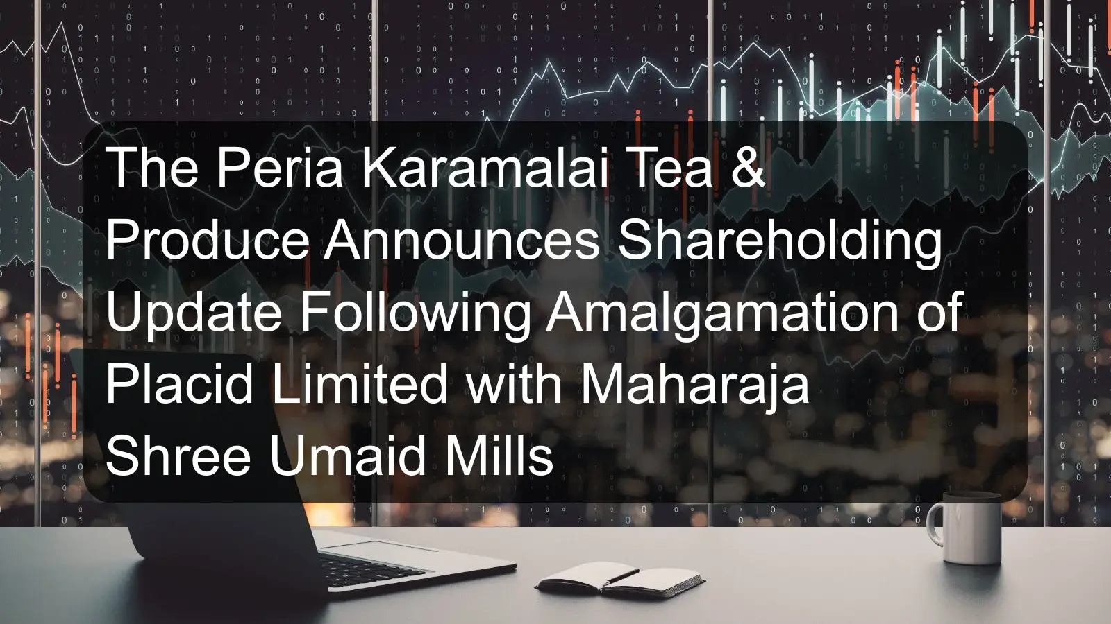 The Peria Karamalai Tea & Produce Announces Shareholding Update Following Amalgamation of Placid Limited with Maharaja Shree Umaid Mills