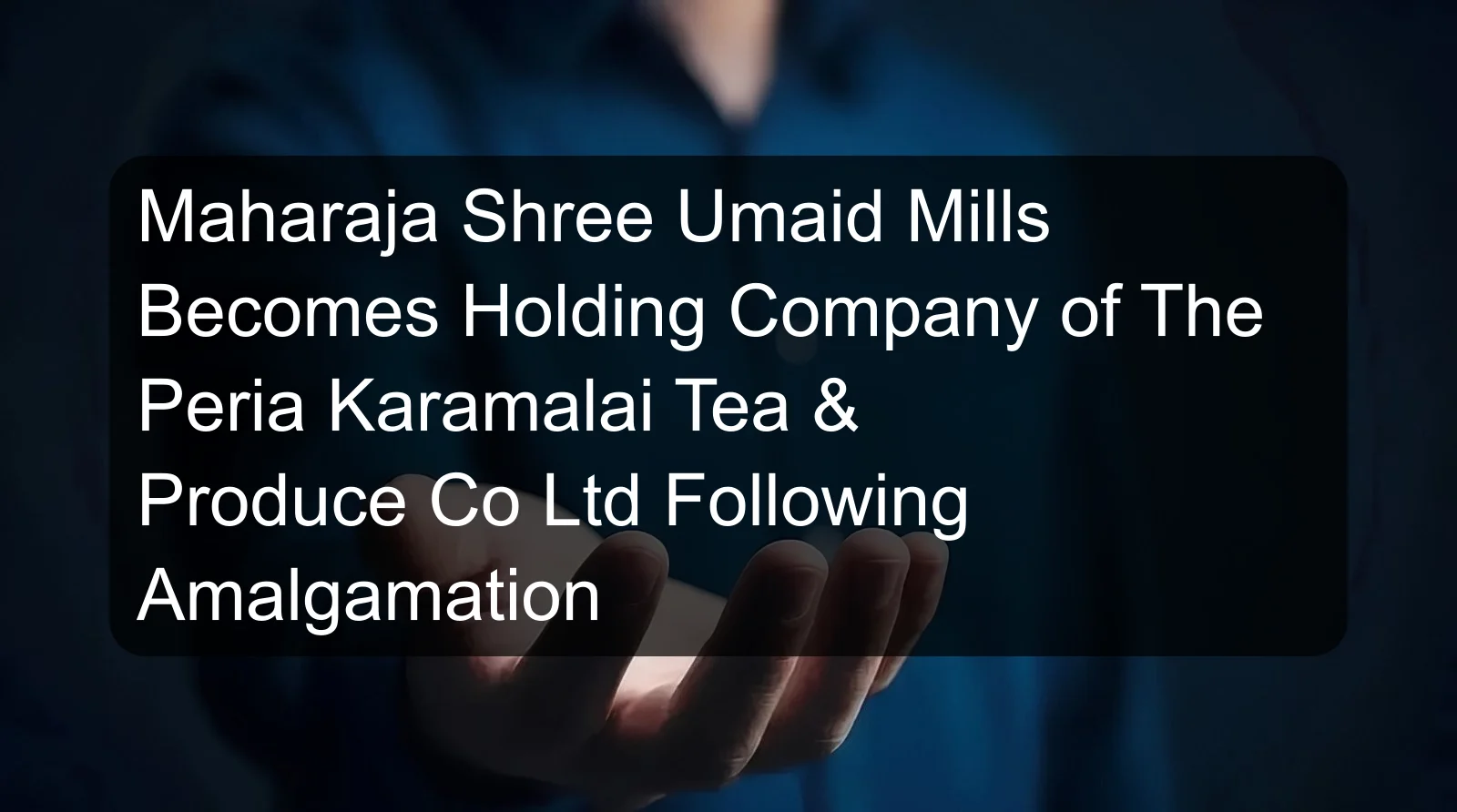 Maharaja Shree Umaid Mills Becomes Holding Company of The Peria Karamalai Tea & Produce Co Ltd Following Amalgamation