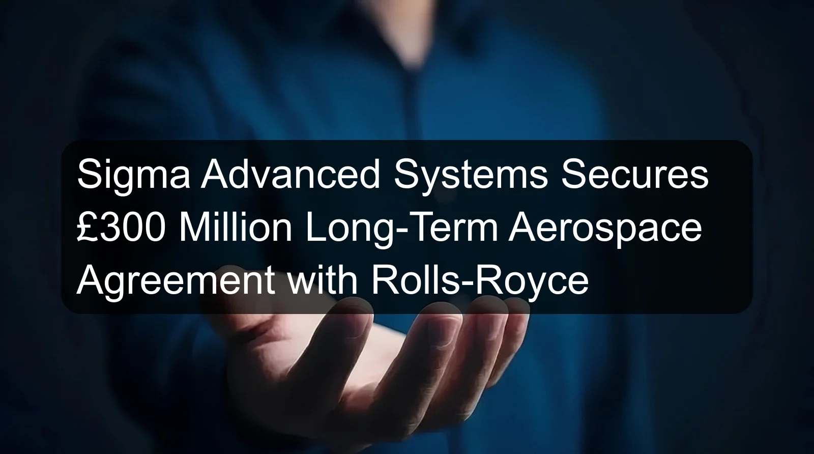 Sigma Advanced Systems Secures £300 Million Long-Term Aerospace Agreement with Rolls-Royce