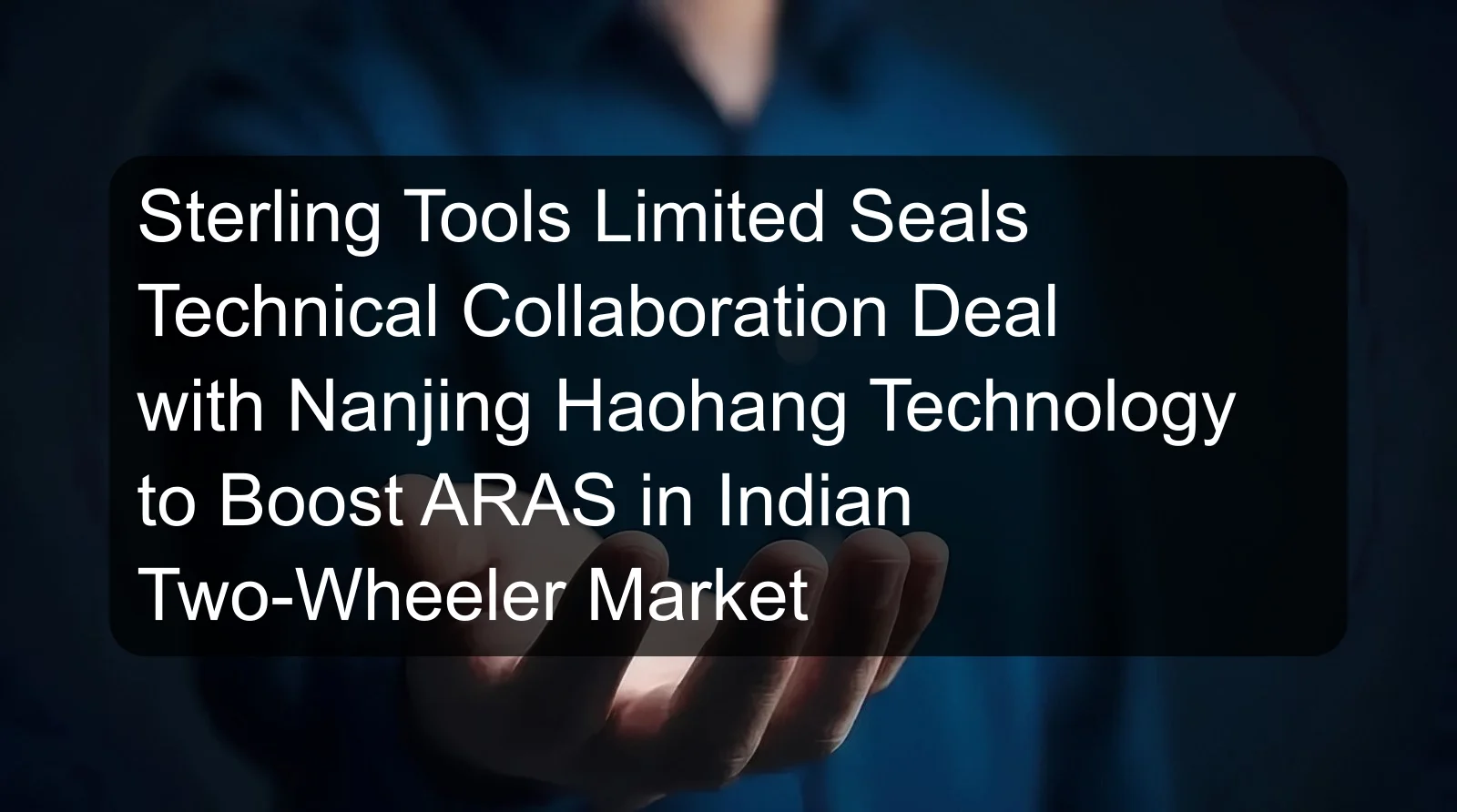 Sterling Tools Limited Seals Technical Collaboration Deal with Nanjing Haohang Technology to Boost ARAS in Indian Two-Wheeler Market