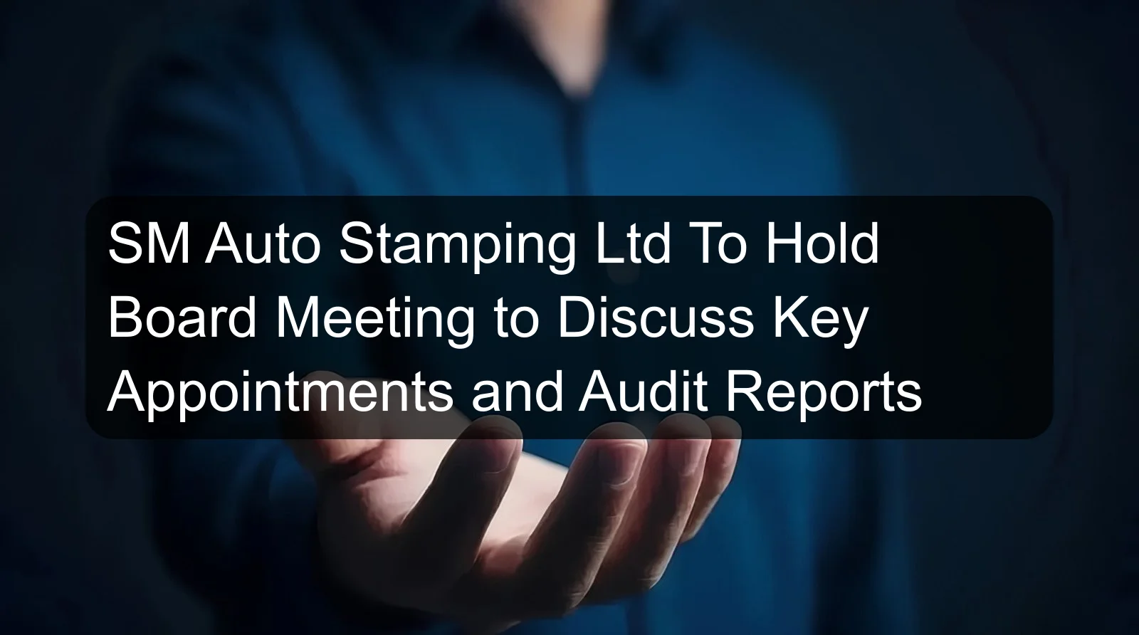 SM Auto Stamping Ltd To Hold Board Meeting to Discuss Key Appointments and Audit Reports