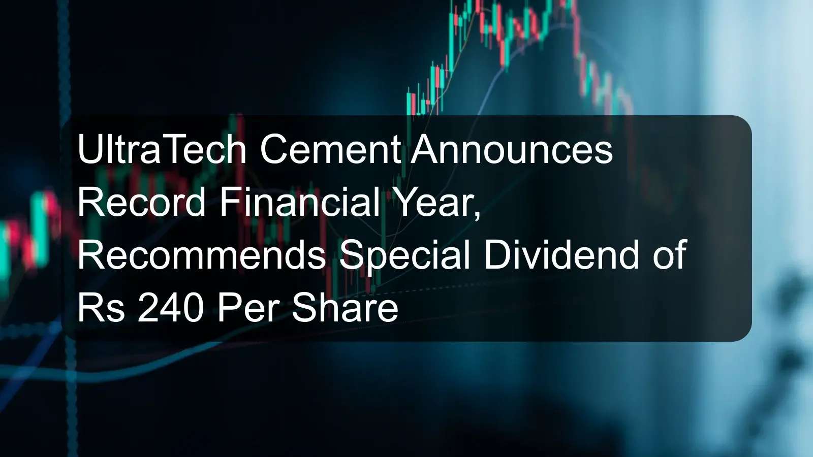 UltraTech Cement Announces Record Financial Year, Recommends Special Dividend of Rs 240 Per Share