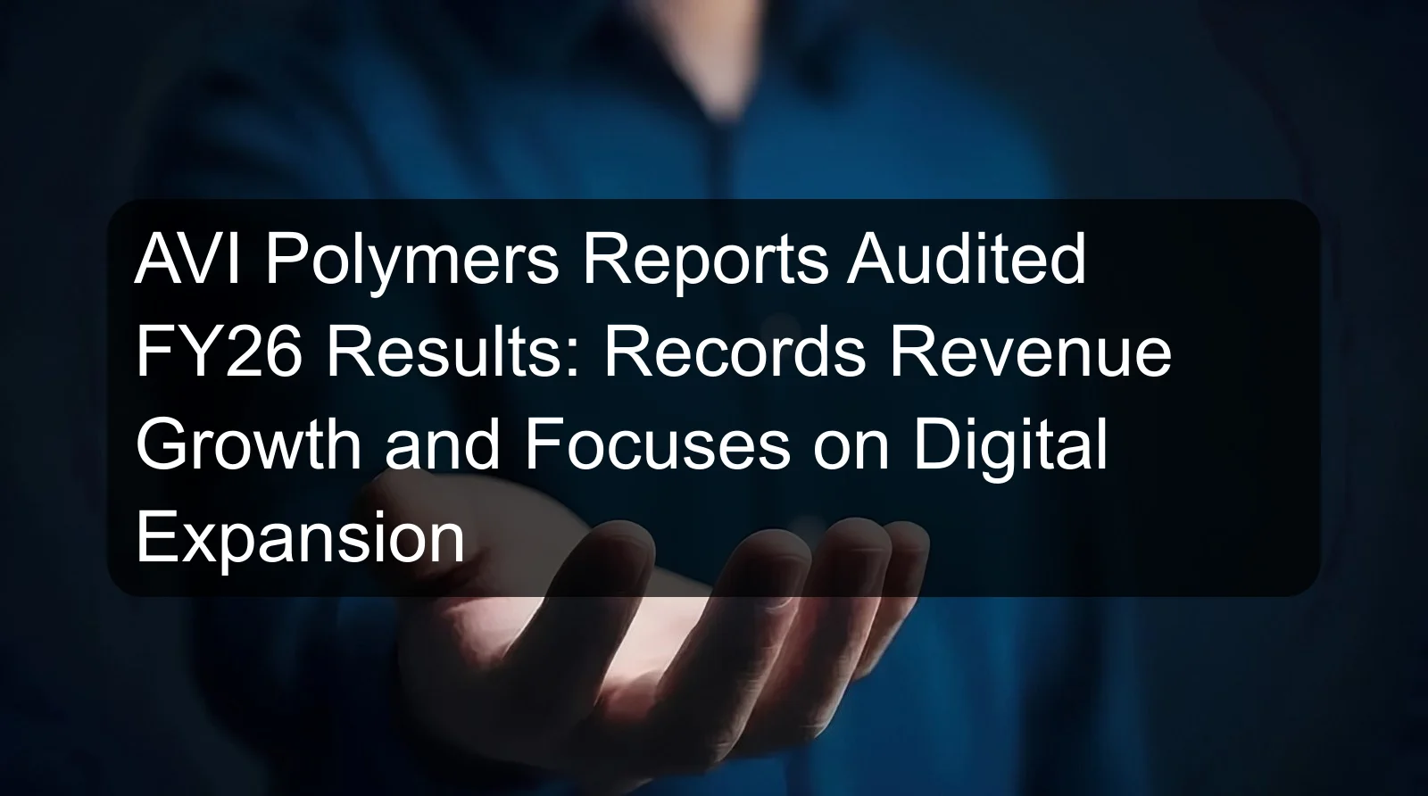 AVI Polymers Reports Audited FY26 Results: Records Revenue Growth and Focuses on Digital Expansion