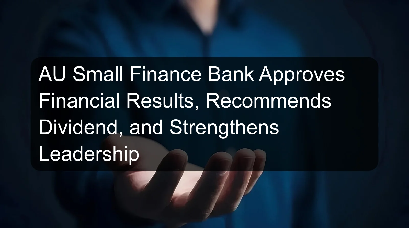 AU Small Finance Bank Approves Financial Results, Recommends Dividend, and Strengthens Leadership
