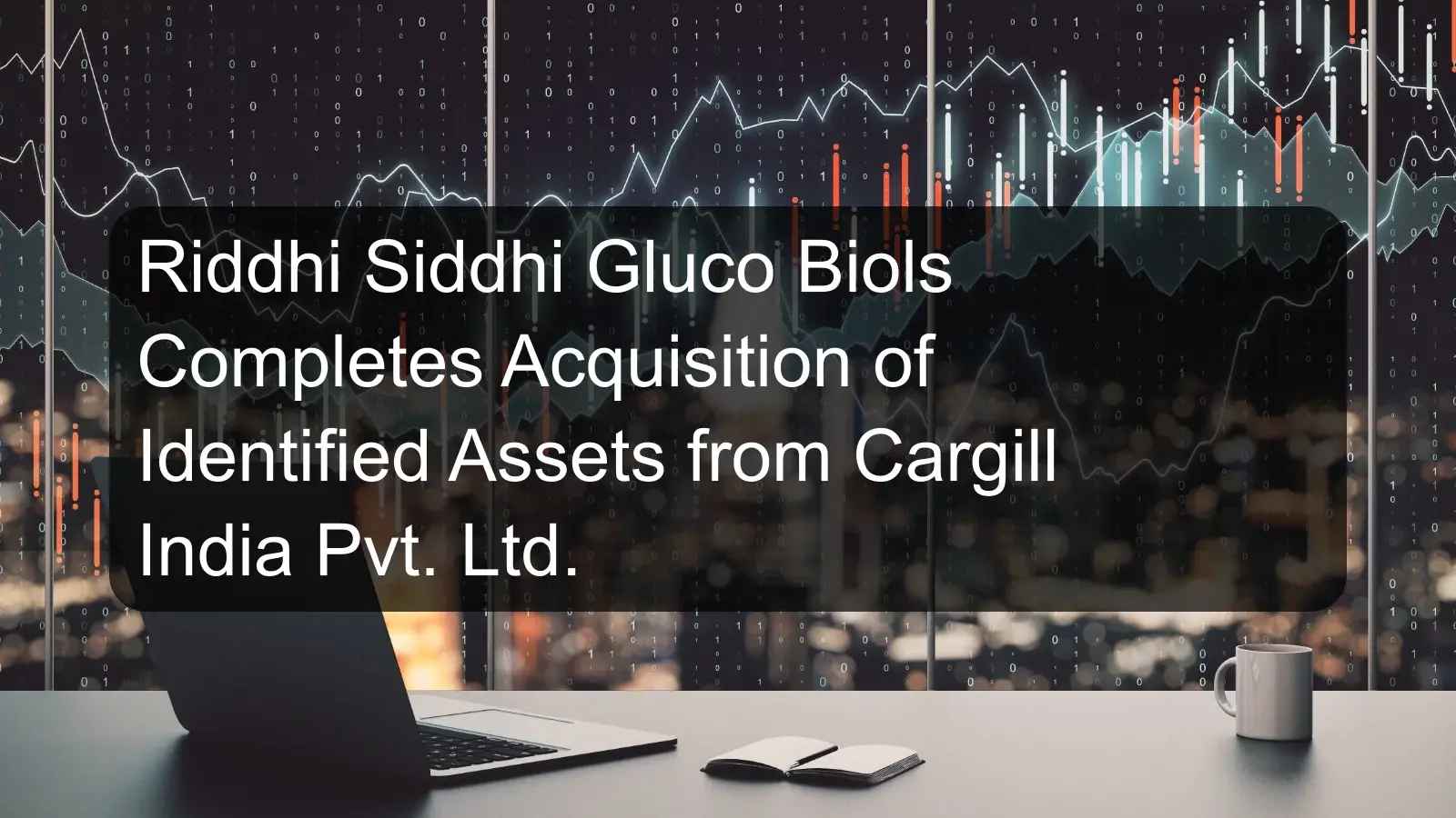 Riddhi Siddhi Gluco Biols Completes Acquisition of Identified Assets from Cargill India Pvt. Ltd.