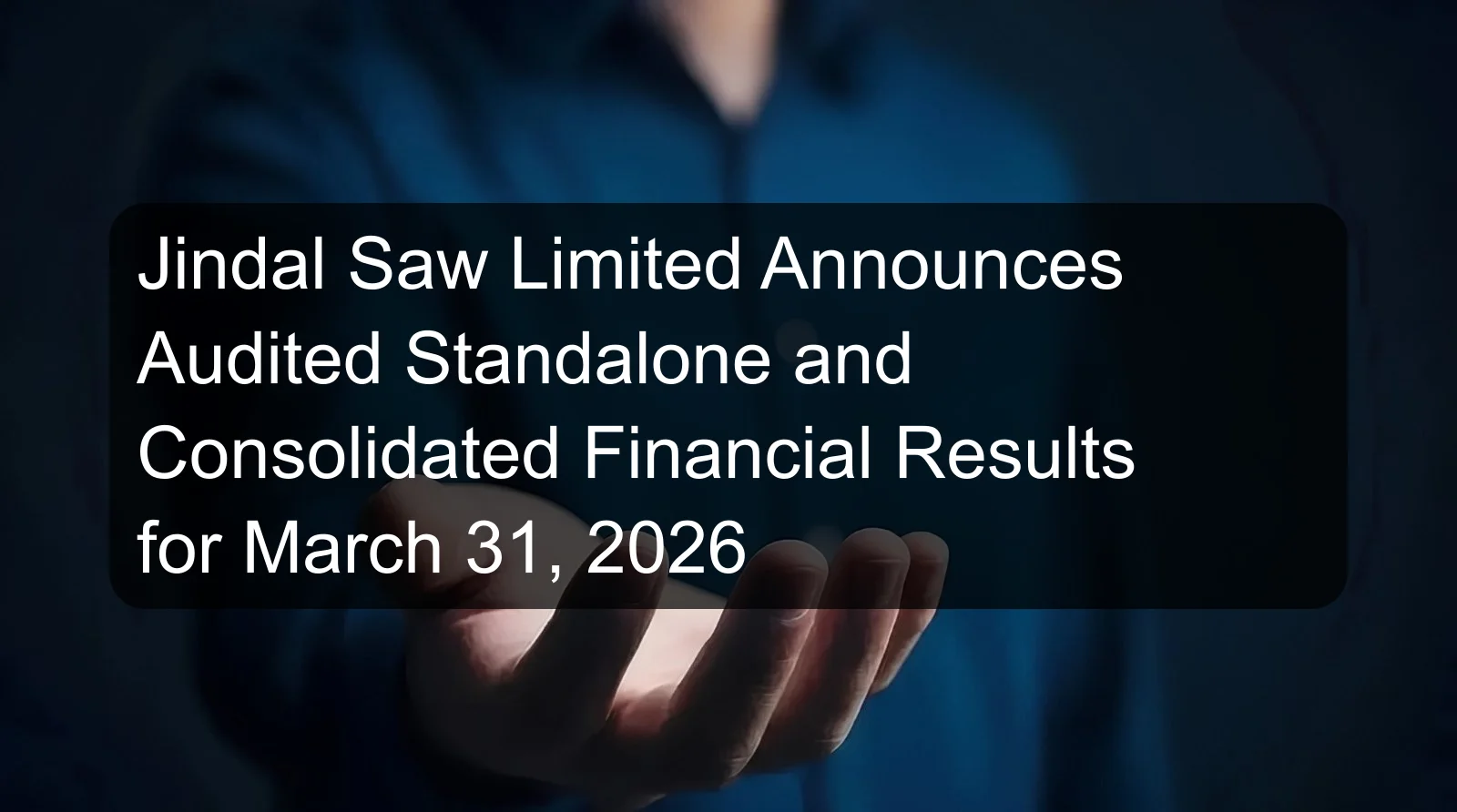 Jindal Saw Limited Announces Audited Standalone and Consolidated Financial Results for March 31, 2026