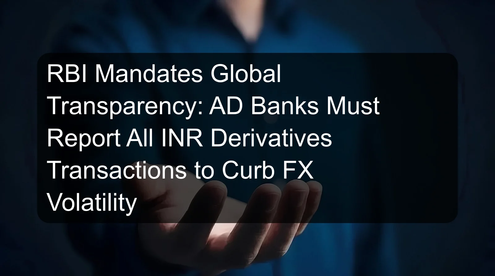 RBI Mandates Global Transparency: AD Banks Must Report All INR Derivatives Transactions to Curb FX Volatility