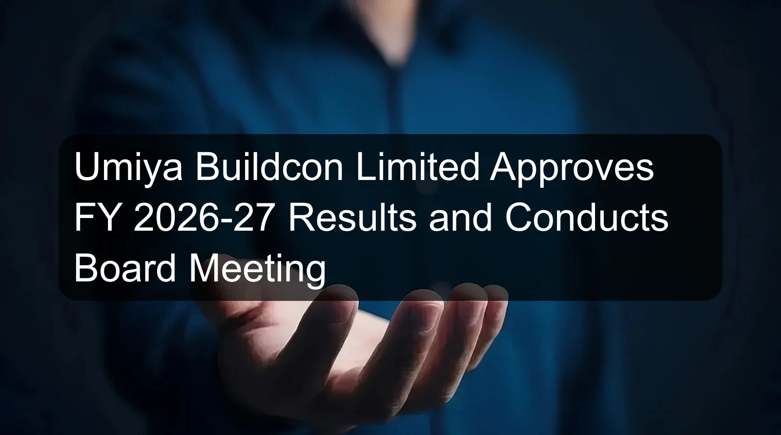 Umiya Buildcon Limited Approves FY 2026-27 Results and Conducts Board Meeting