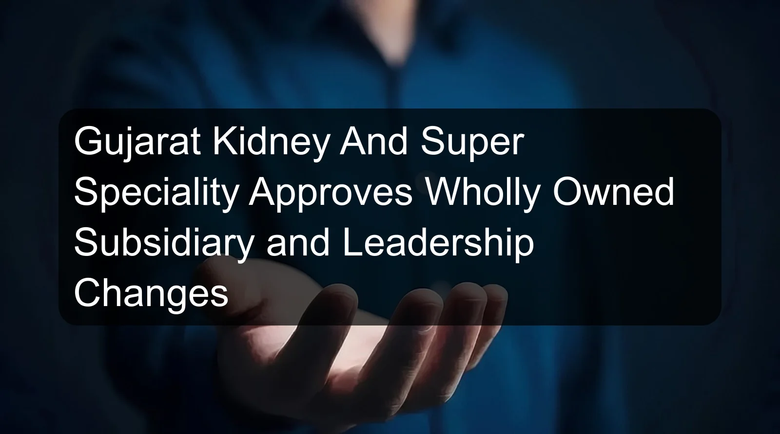 Gujarat Kidney And Super Speciality Approves Wholly Owned Subsidiary and Leadership Changes