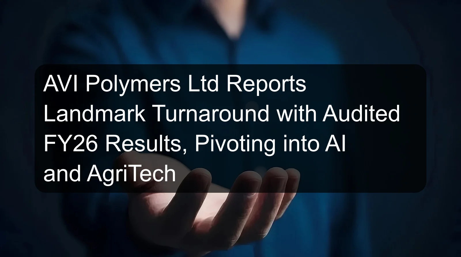 AVI Polymers Ltd Reports Landmark Turnaround with Audited FY26 Results, Pivoting into AI and AgriTech