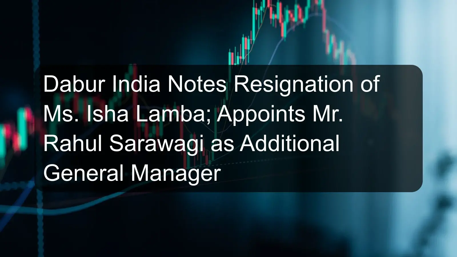 Dabur India Notes Resignation of Ms. Isha Lamba; Appoints Mr. Rahul Sarawagi as Additional General Manager