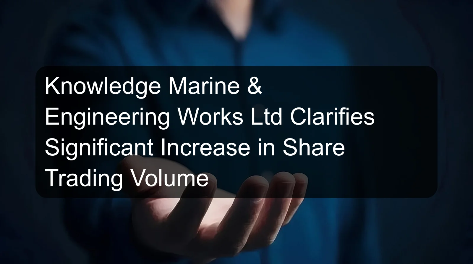 Knowledge Marine & Engineering Works Ltd Clarifies Significant Increase in Share Trading Volume