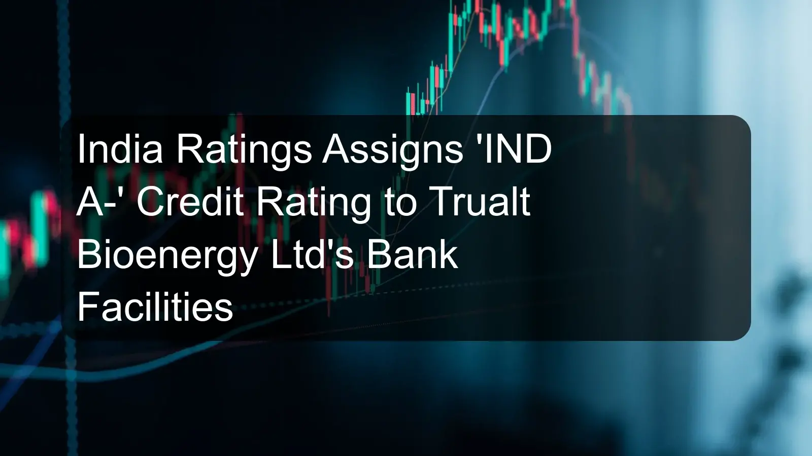 India Ratings Assigns 'IND A-' Credit Rating to Trualt Bioenergy Ltd's Bank Facilities