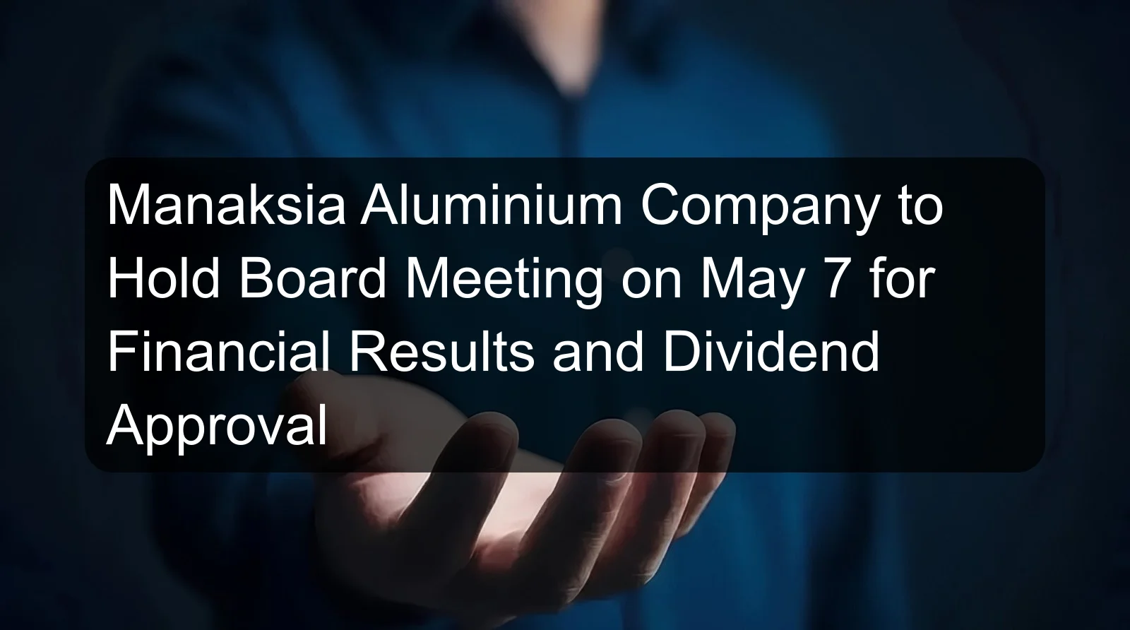 Manaksia Aluminium Company to Hold Board Meeting on May 7 for Financial Results and Dividend Approval