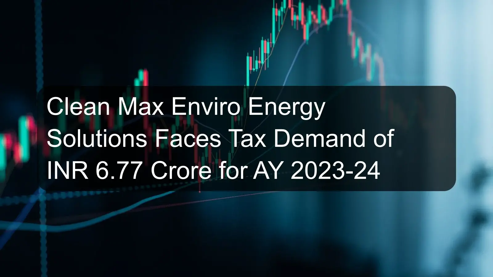 Clean Max Enviro Energy Solutions Faces Tax Demand of INR 6.77 Crore for AY 2023-24