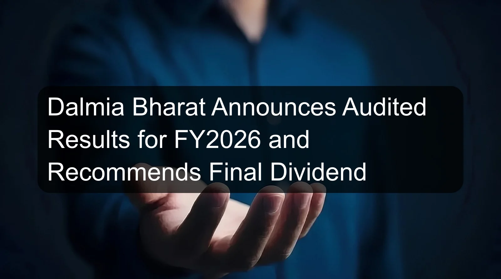 Dalmia Bharat Announces Audited Results for FY2026 and Recommends Final Dividend