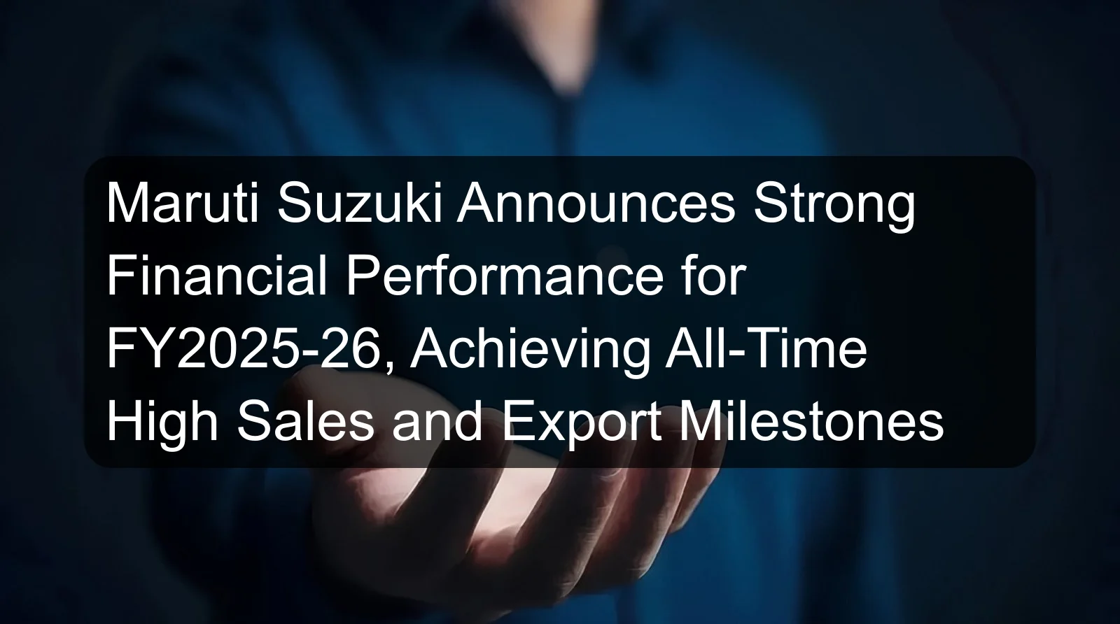 Maruti Suzuki Announces Strong Financial Performance for FY2025-26, Achieving All-Time High Sales and Export Milestones