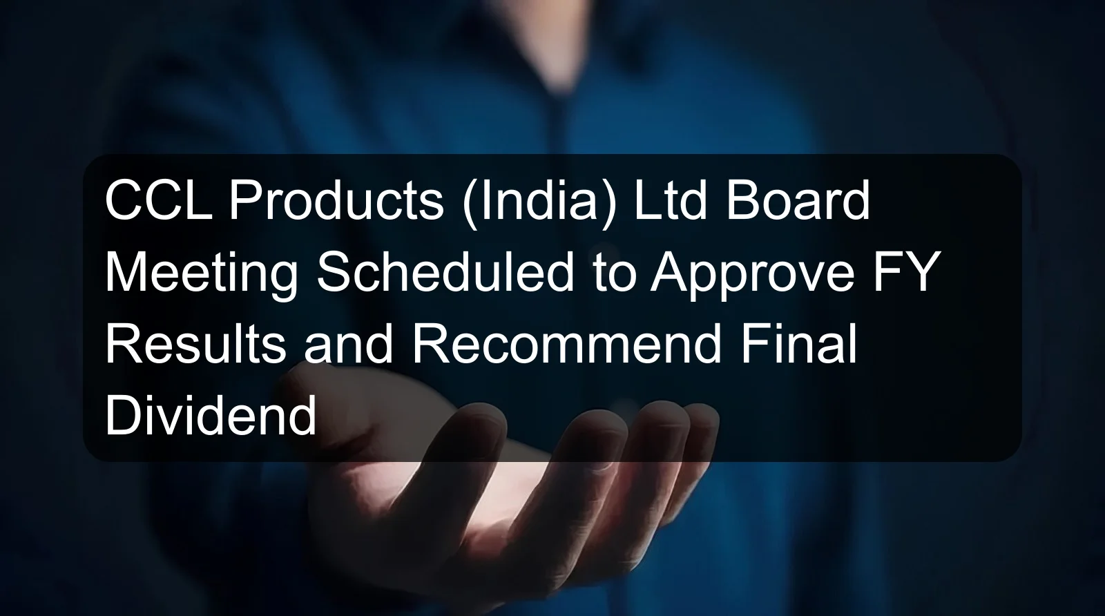 CCL Products (India) Ltd Board Meeting Scheduled to Approve FY Results and Recommend Final Dividend