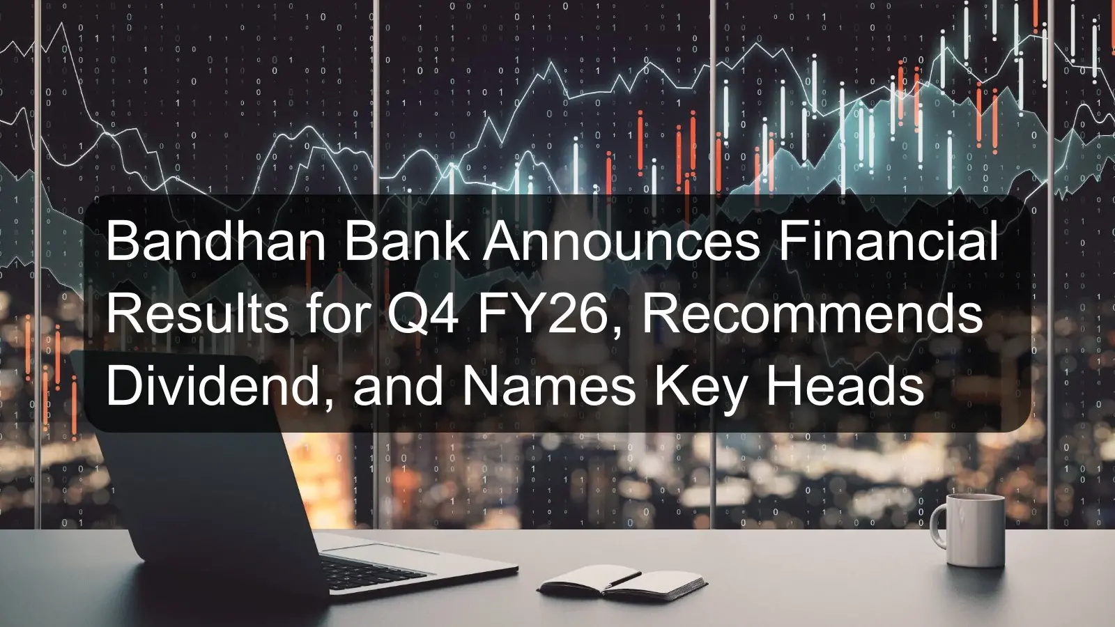Bandhan Bank Announces Financial Results for Q4 FY26, Recommends Dividend, and Names Key Heads