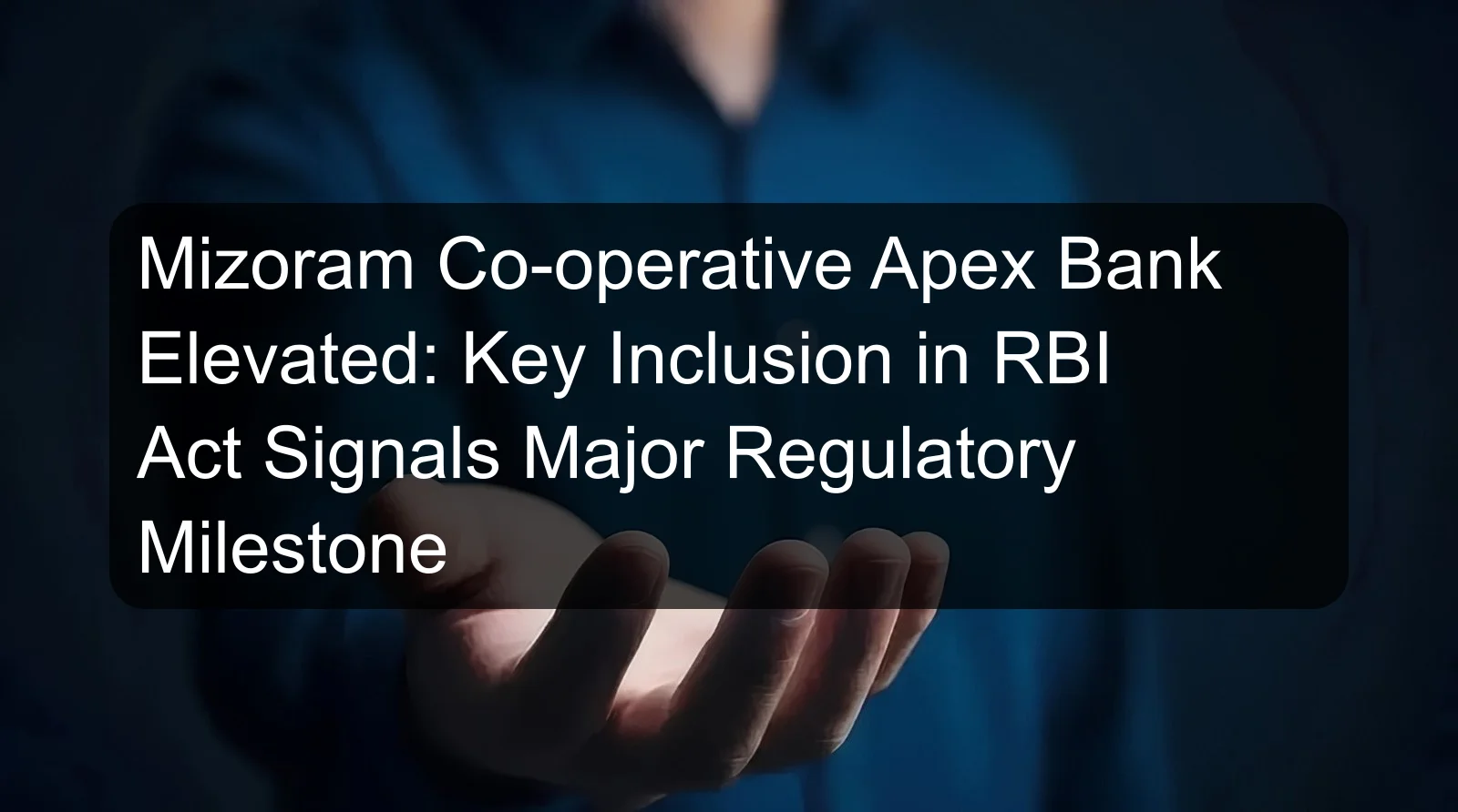 Mizoram Co-operative Apex Bank Elevated: Key Inclusion in RBI Act Signals Major Regulatory Milestone