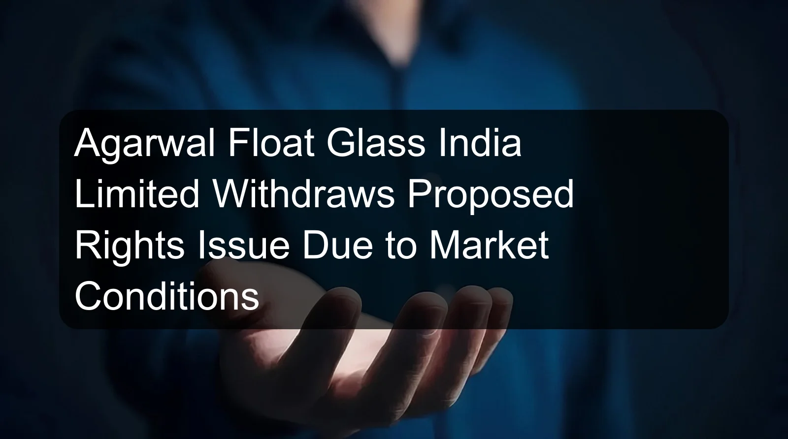 Agarwal Float Glass India Limited Withdraws Proposed Rights Issue Due to Market Conditions