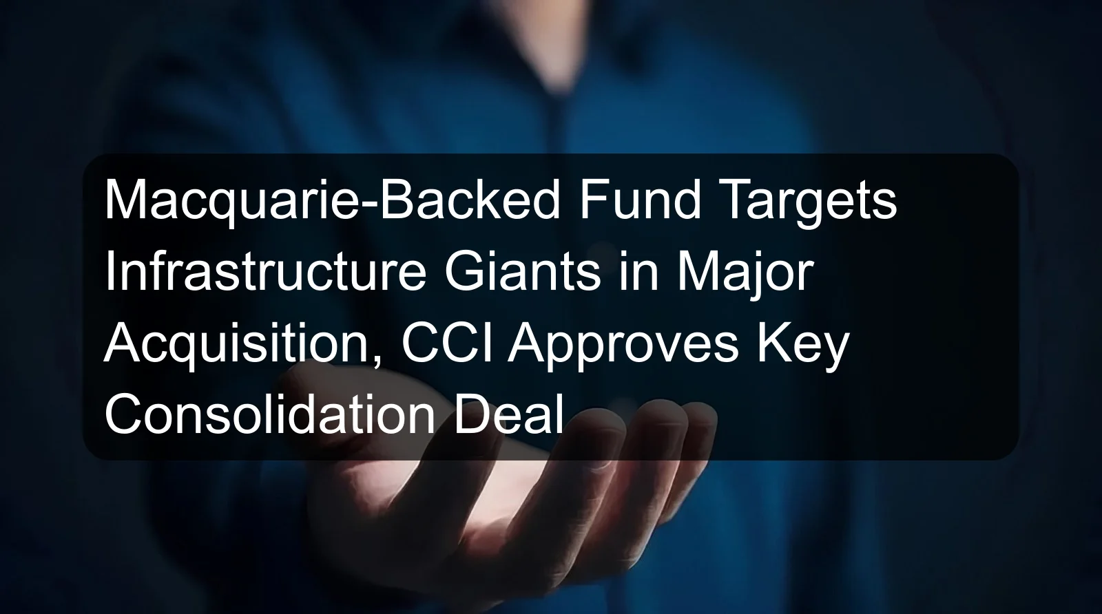 Macquarie-Backed Fund Targets Infrastructure Giants in Major Acquisition, CCI Approves Key Consolidation Deal