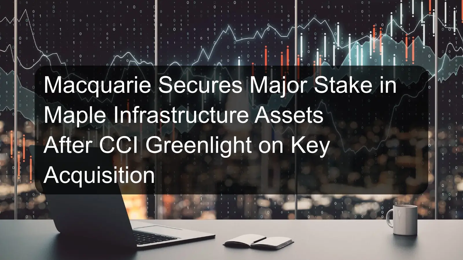 Macquarie Secures Major Stake in Maple Infrastructure Assets After CCI Greenlight on Key Acquisition