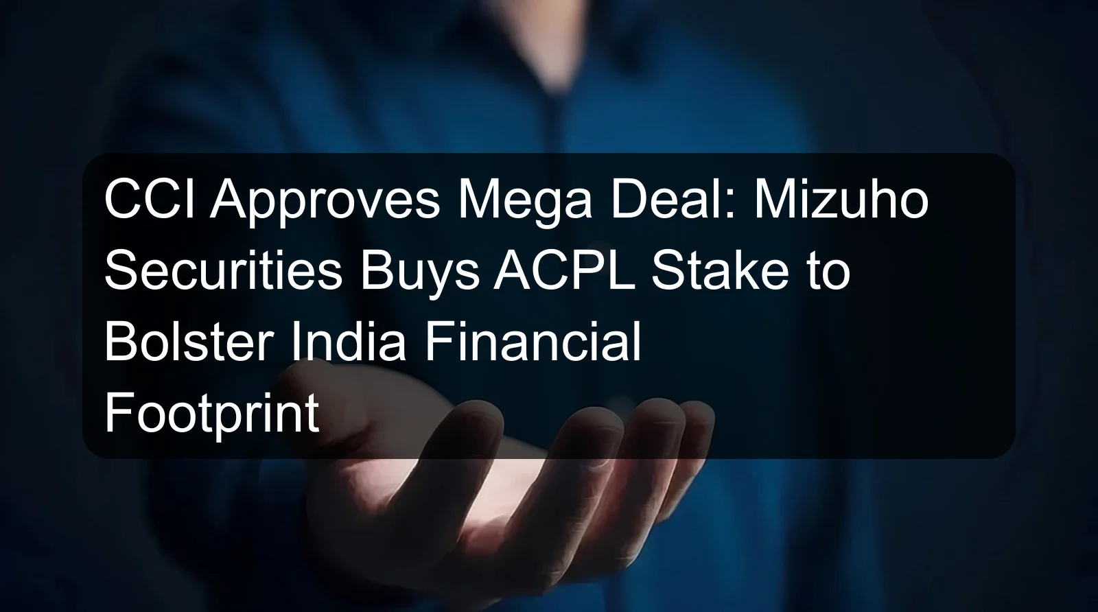 CCI Approves Mega Deal: Mizuho Securities Buys ACPL Stake to Bolster India Financial Footprint