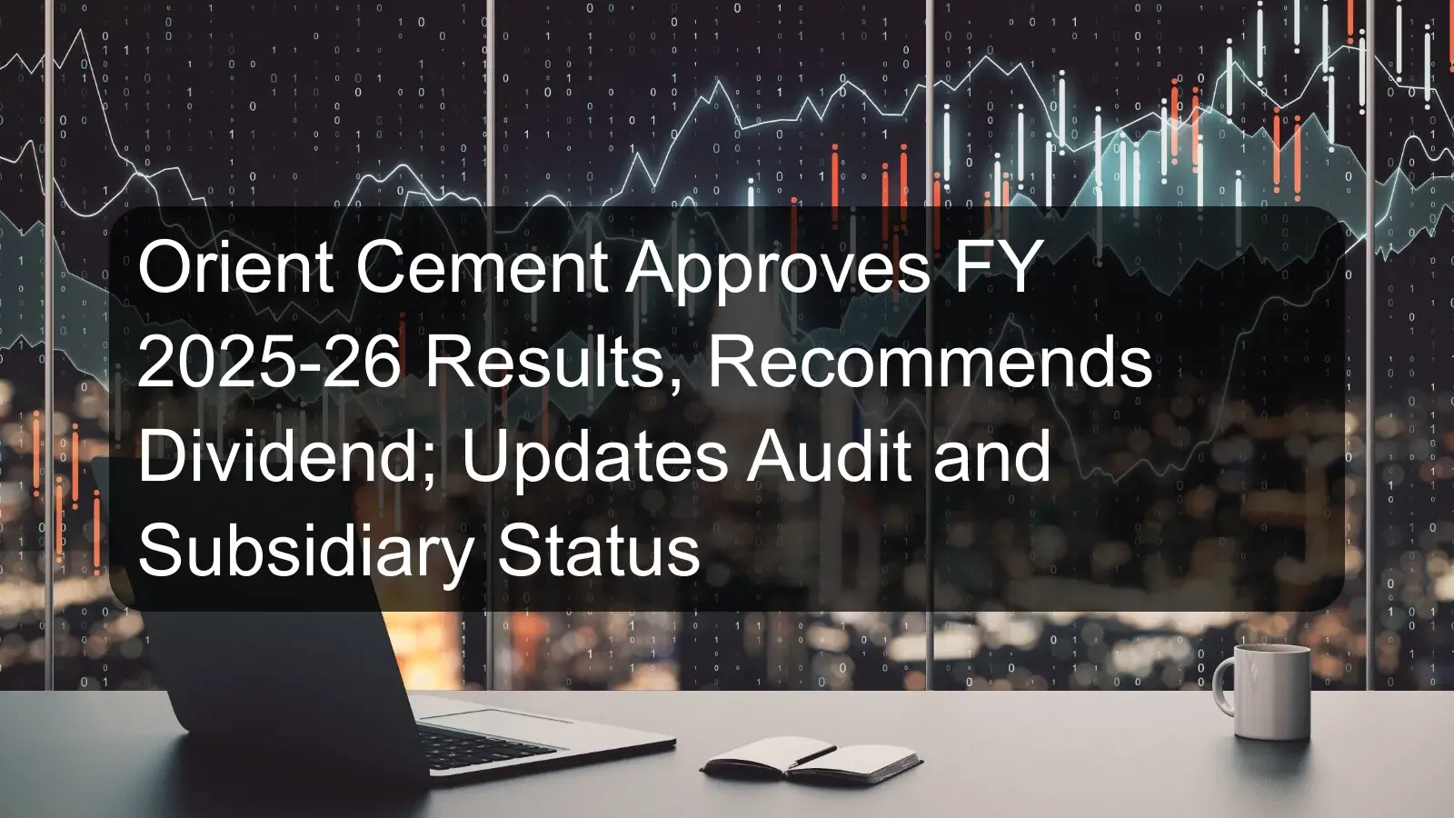 Orient Cement Approves FY 2025-26 Results, Recommends Dividend; Updates Audit and Subsidiary Status