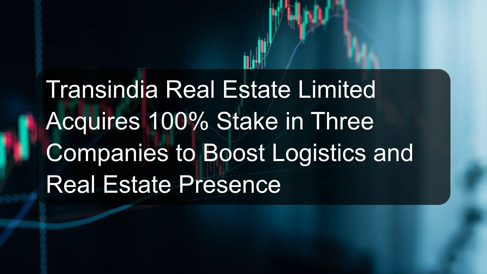 Transindia Real Estate Limited Acquires 100% Stake in Three Companies to Boost Logistics and Real Estate Presence