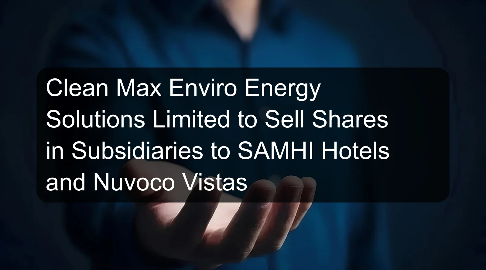 Clean Max Enviro Energy Solutions Limited to Sell Shares in Subsidiaries to SAMHI Hotels and Nuvoco Vistas