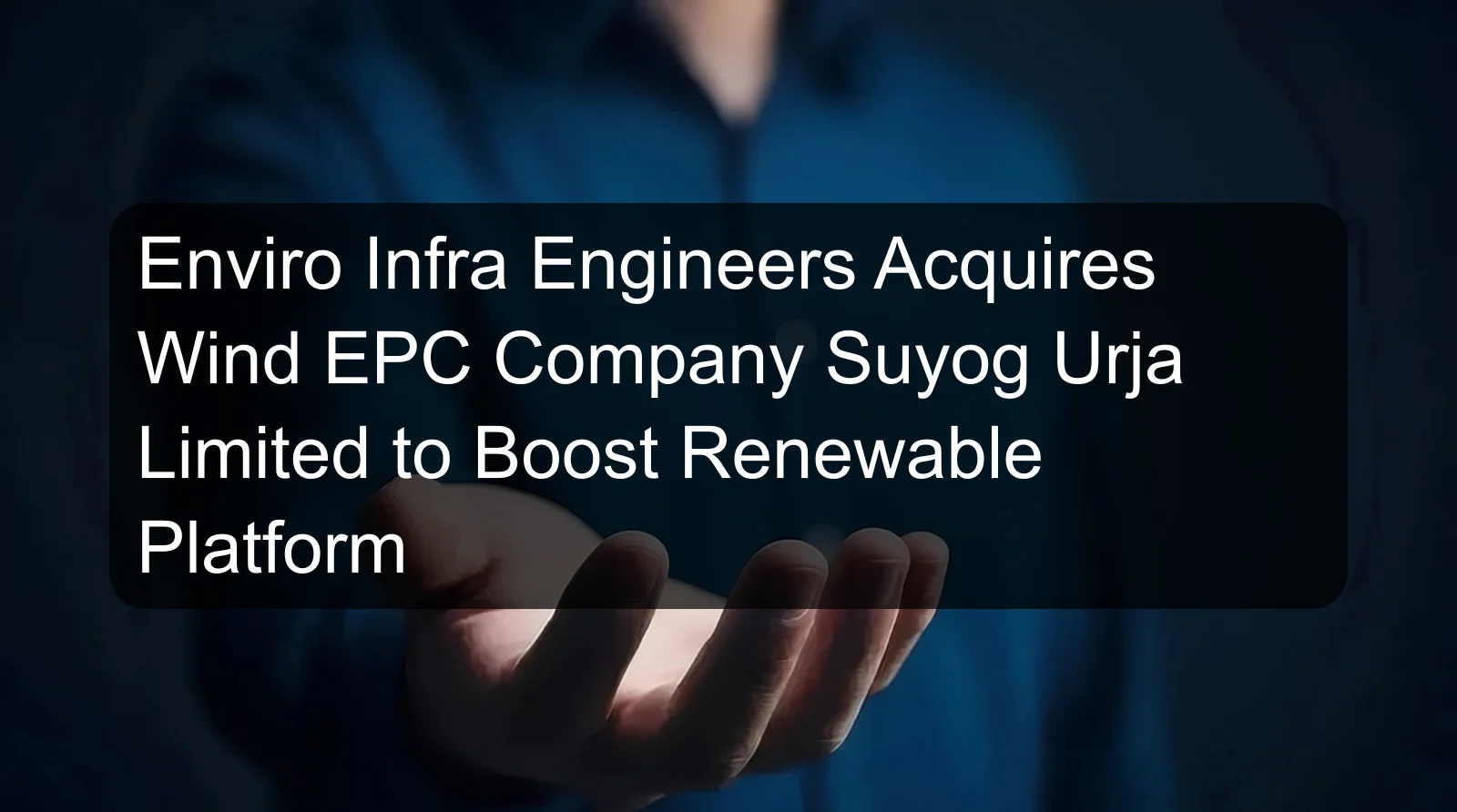 Enviro Infra Engineers Acquires Wind EPC Company Suyog Urja Limited to Boost Renewable Platform