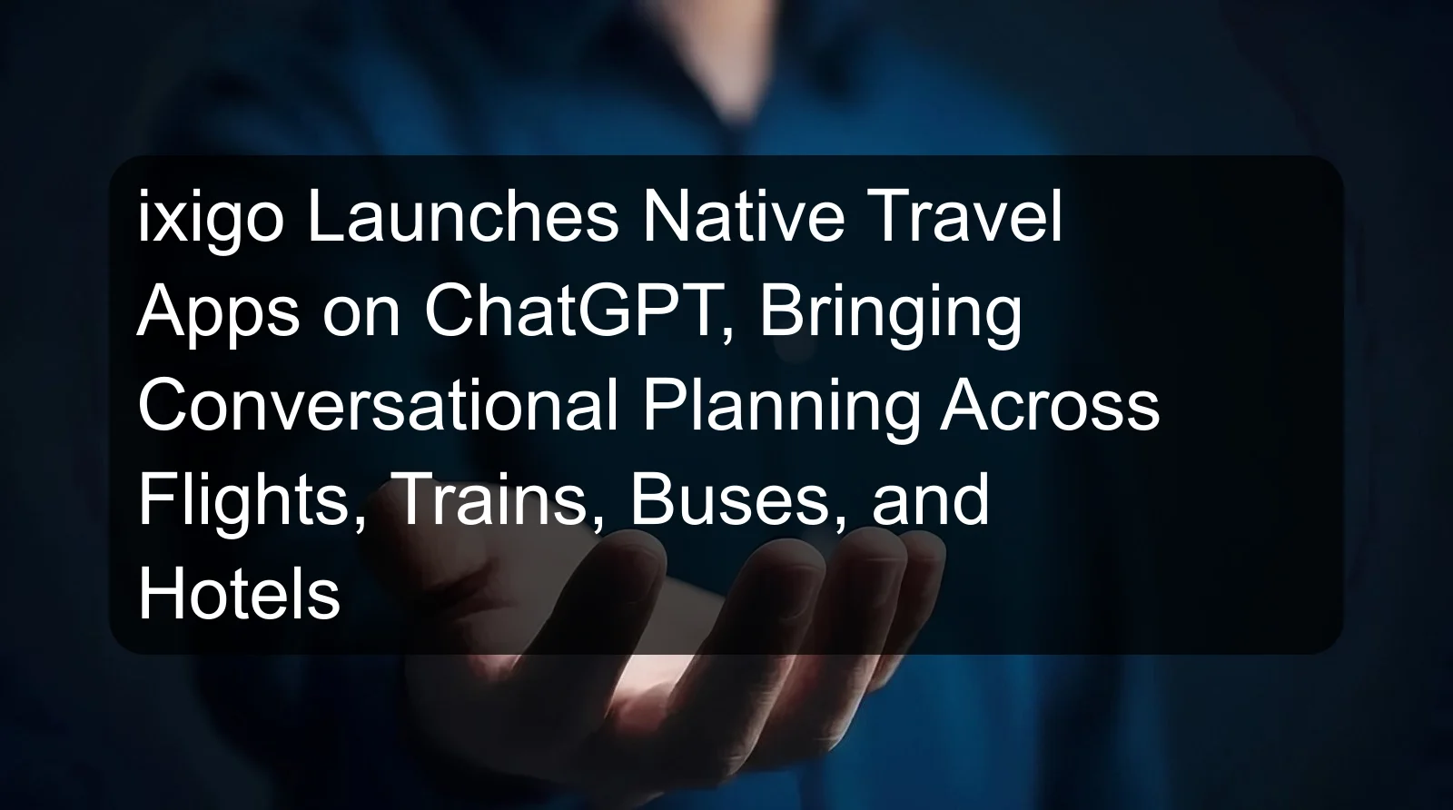 ixigo Launches Native Travel Apps on ChatGPT, Bringing Conversational Planning Across Flights, Trains, Buses, and Hotels