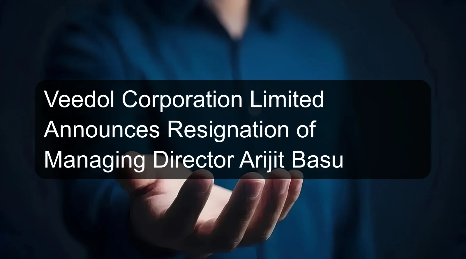 Veedol Corporation Limited Announces Resignation of Managing Director Arijit Basu