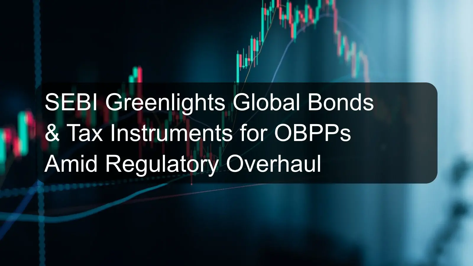 SEBI Greenlights Global Bonds & Tax Instruments for OBPPs Amid Regulatory Overhaul