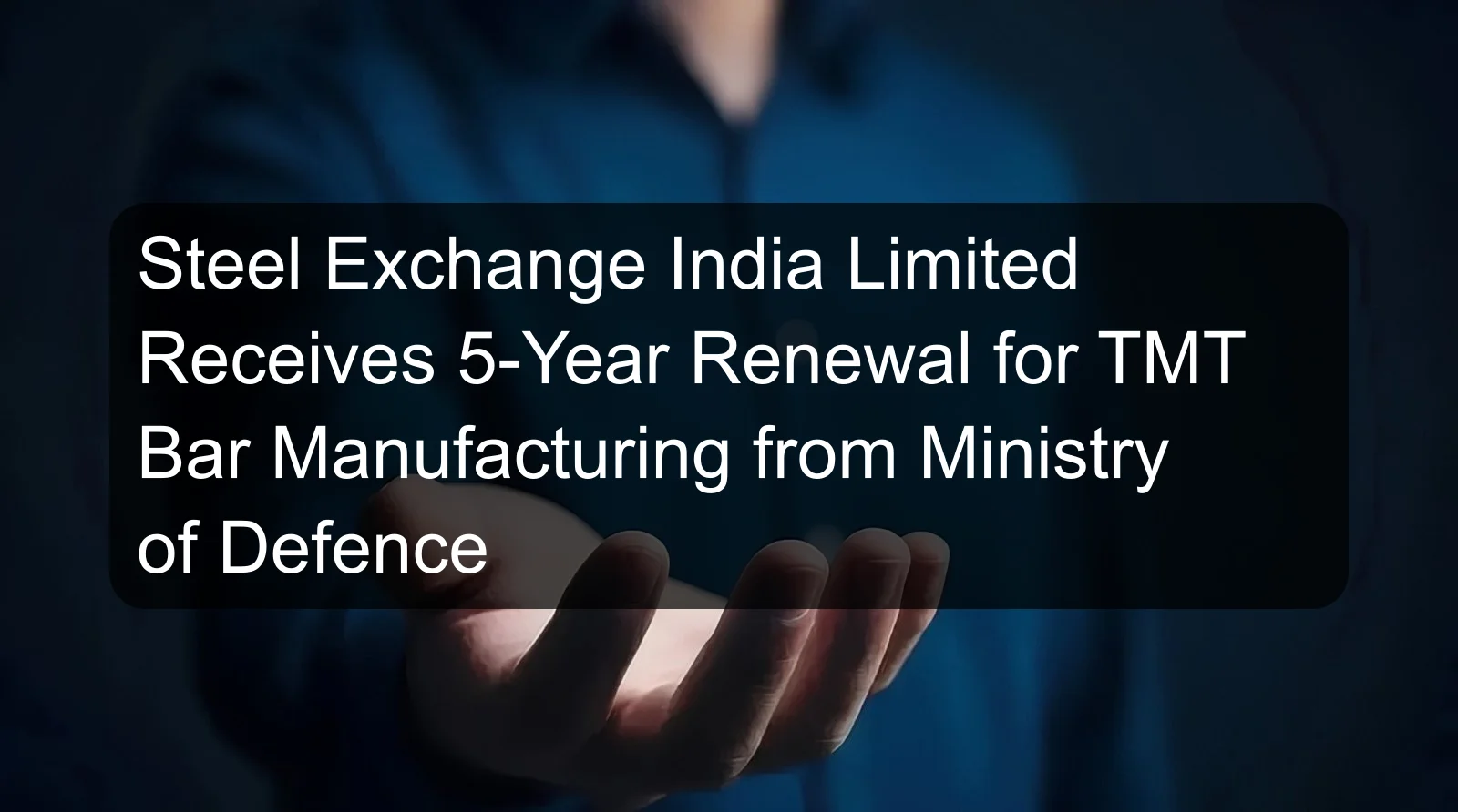 Steel Exchange India Limited Receives 5-Year Renewal for TMT Bar Manufacturing from Ministry of Defence