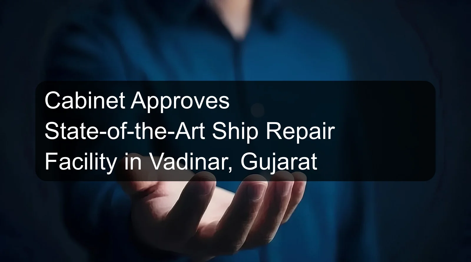 Cabinet Approves State-of-the-Art Ship Repair Facility in Vadinar, Gujarat
