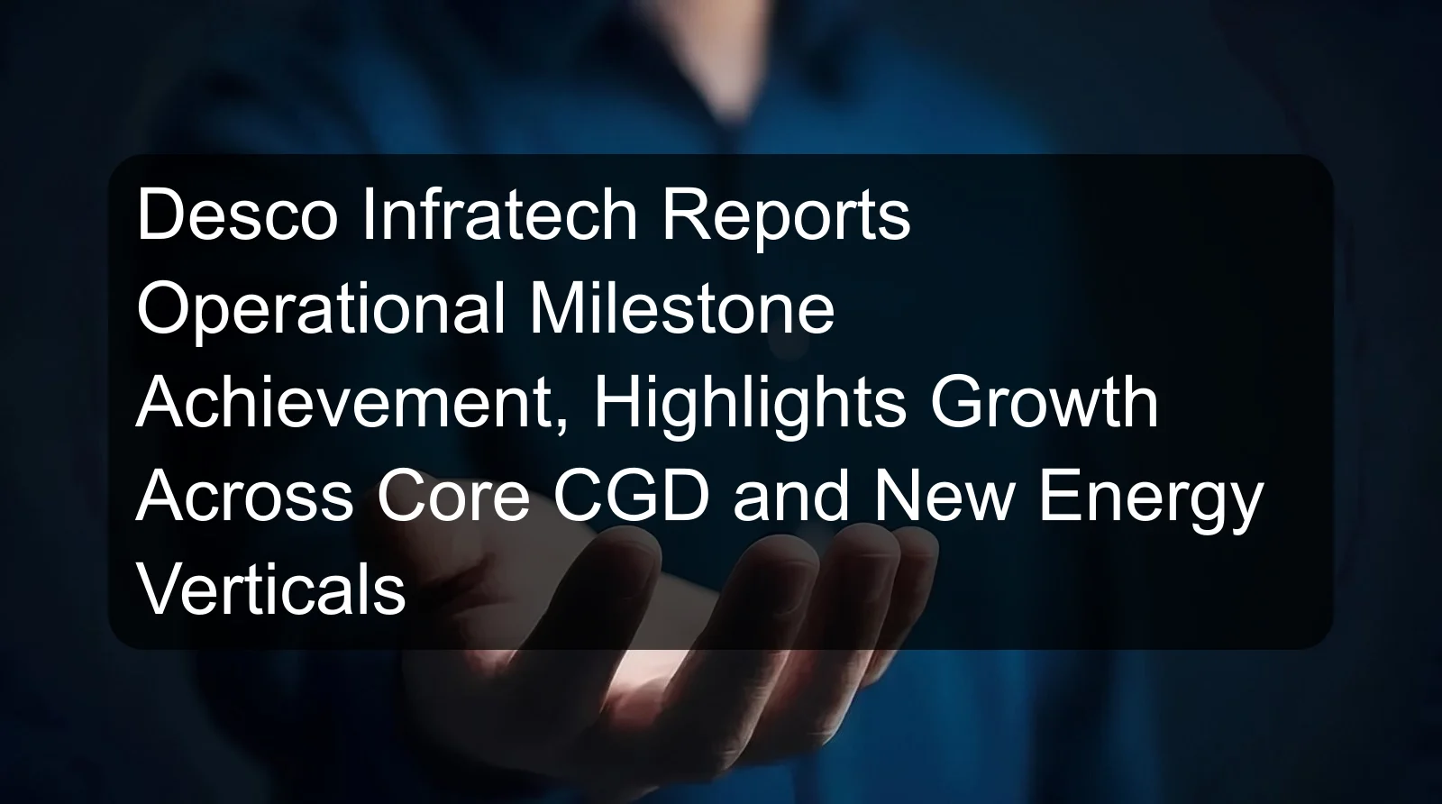 Desco Infratech Reports Operational Milestone Achievement, Highlights Growth Across Core CGD and New Energy Verticals
