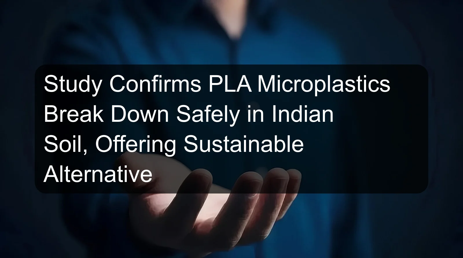 Study Confirms PLA Microplastics Break Down Safely in Indian Soil, Offering Sustainable Alternative