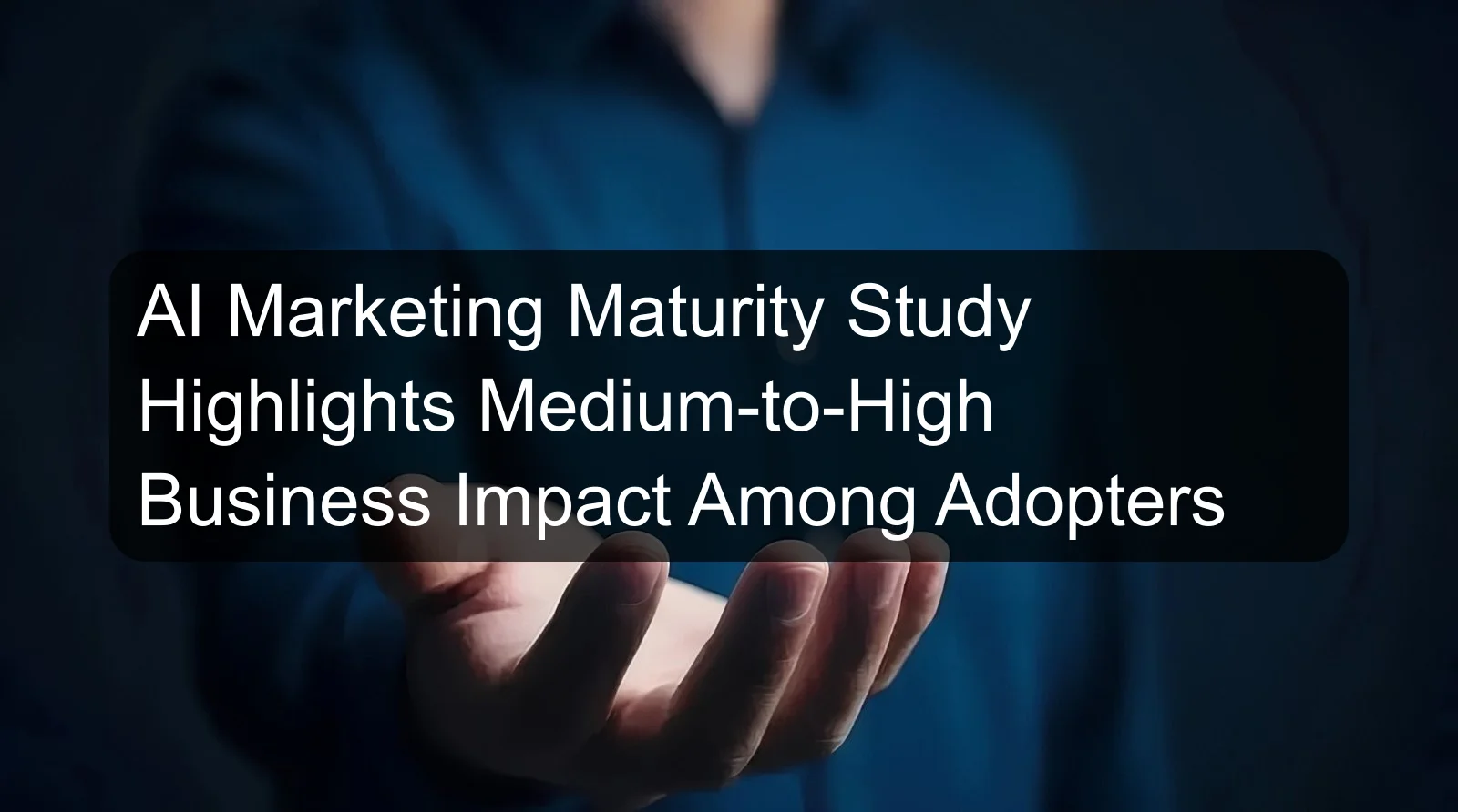 AI Marketing Maturity Study Highlights Medium-to-High Business Impact Among Adopters