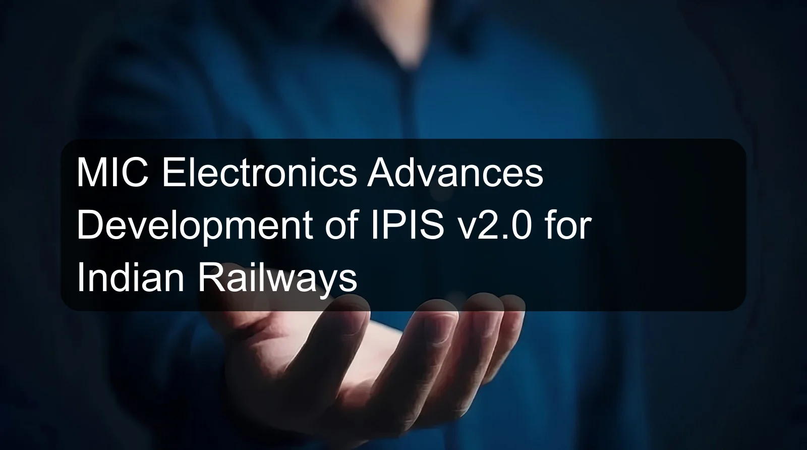 MIC Electronics Advances Development of IPIS v2.0 for Indian Railways